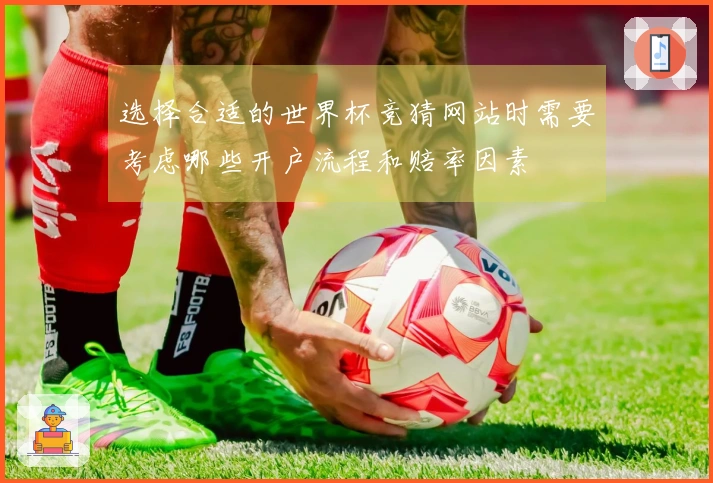 选择合适的世界杯竞猜网站时需要考虑哪些开户流程和赔率因素