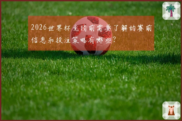 2026世界杯竞猜前需要了解的赛前信息和投注策略有哪些？