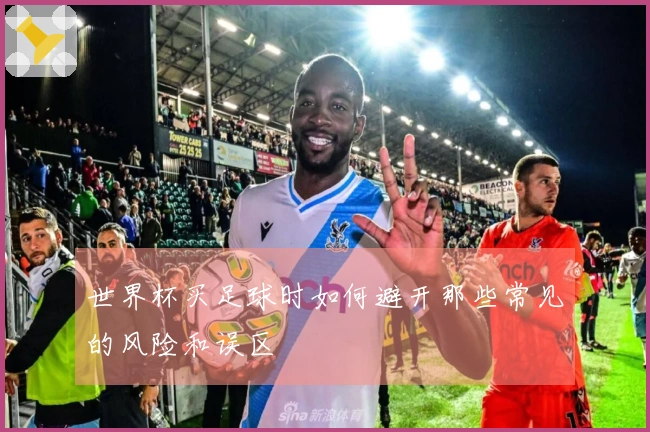 世界杯买足球时如何避开那些常见的风险和误区