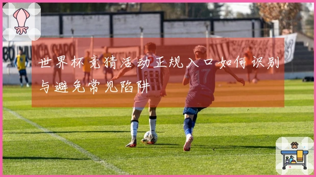 世界杯竞猜活动正规入口如何识别与避免常见陷阱