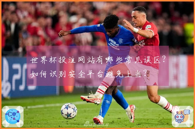 世界杯投注网站有哪些常见误区？如何识别安全平台避免上当？