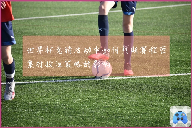 世界杯竞猜活动中如何判断赛程密集对投注策略的影响