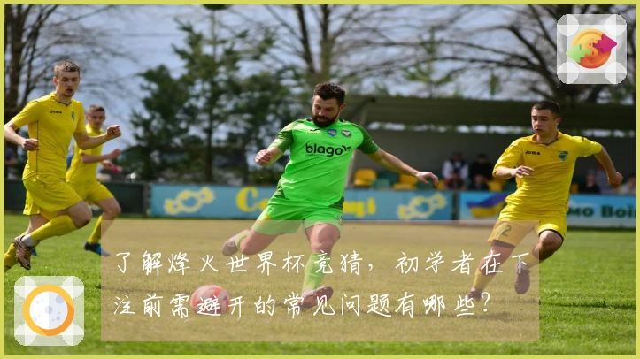 了解烽火世界杯竞猜，初学者在下注前需避开的常见问题有哪些？