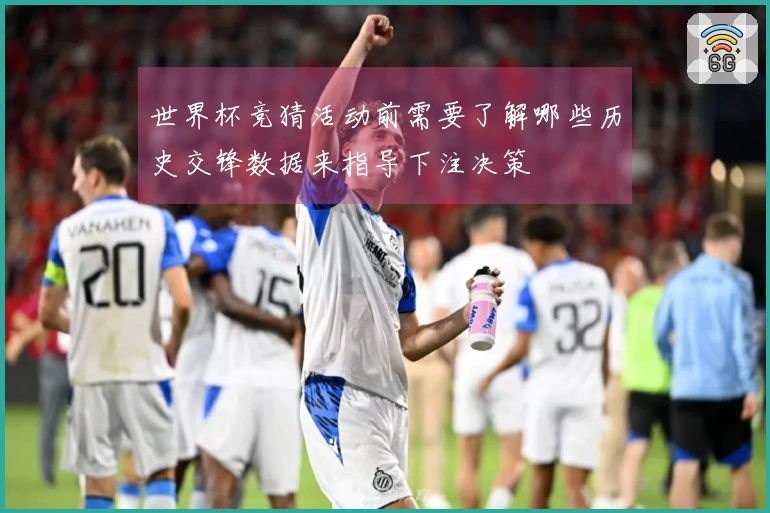 世界杯竞猜活动前需要了解哪些历史交锋数据来指导下注决策