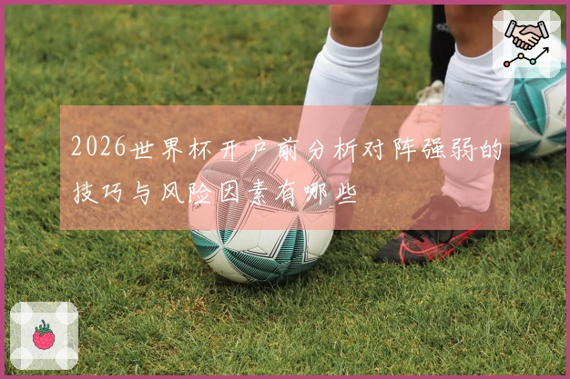 2026世界杯开户前分析对阵强弱的技巧与风险因素有哪些
