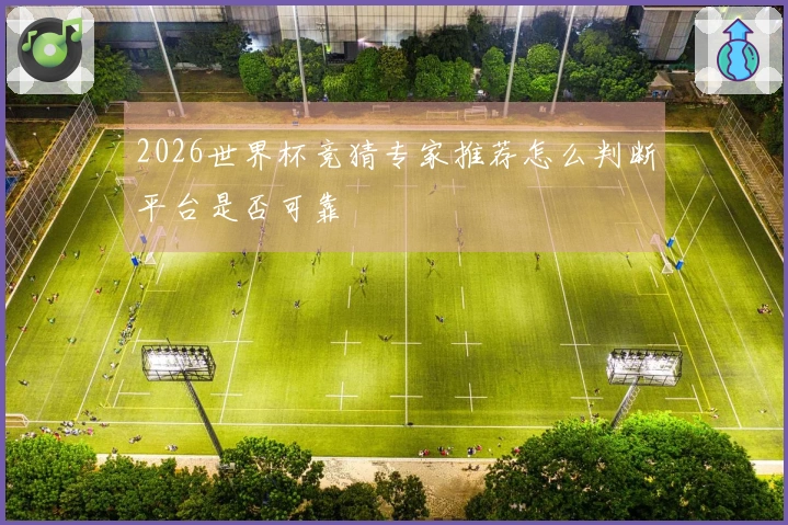2026世界杯竞猜专家推荐怎么判断平台是否可靠