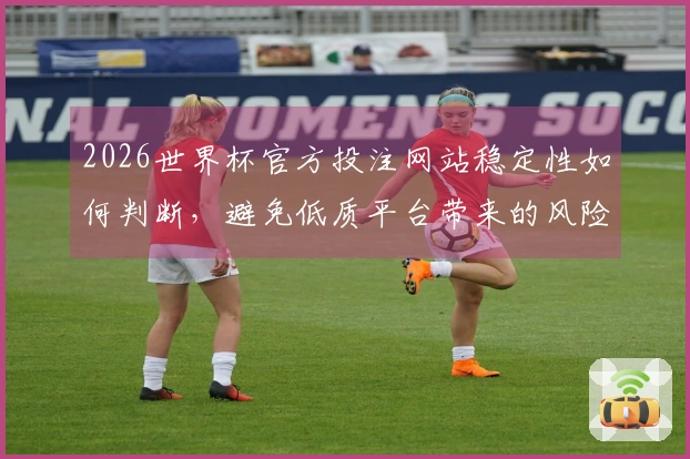 2026世界杯官方投注网站稳定性如何判断，避免低质平台带来的风险