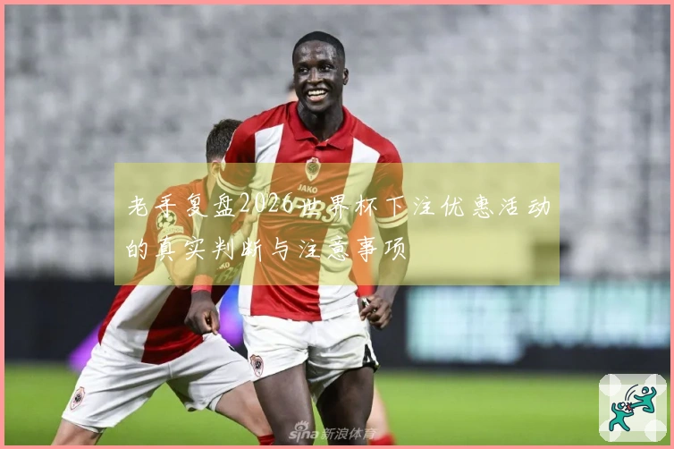 老手复盘2026世界杯下注优惠活动的真实判断与注意事项
