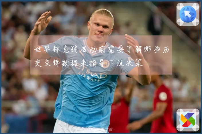 世界杯竞猜活动前需要了解哪些历史交锋数据来指导下注决策