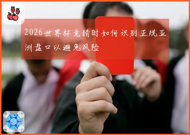 2026世界杯竞猜时如何识别正规亚洲盘口以避免风险