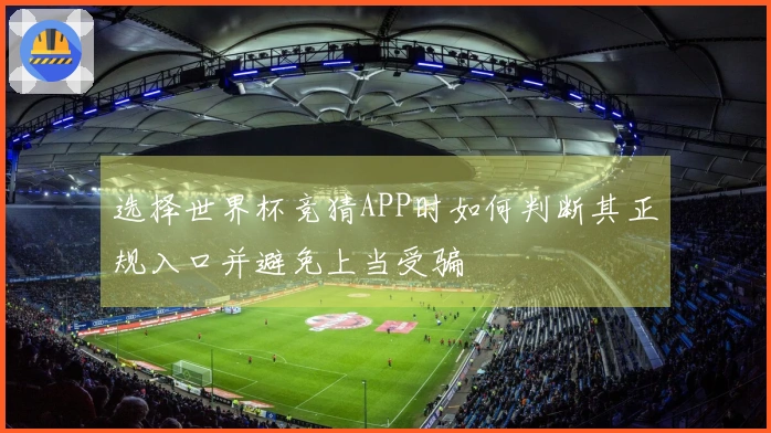 选择世界杯竞猜APP时如何判断其正规入口并避免上当受骗