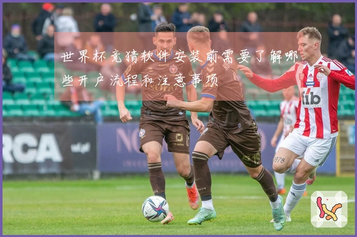 世界杯竞猜软件安装前需要了解哪些开户流程和注意事项