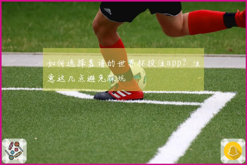 如何选择靠谱的世界杯投注app？注意这几点避免踩坑