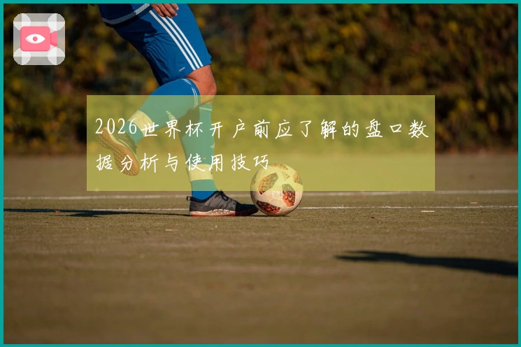 2026世界杯开户前应了解的盘口数据分析与使用技巧