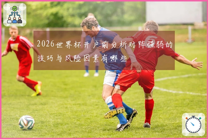 2026世界杯开户前分析对阵强弱的技巧与风险因素有哪些