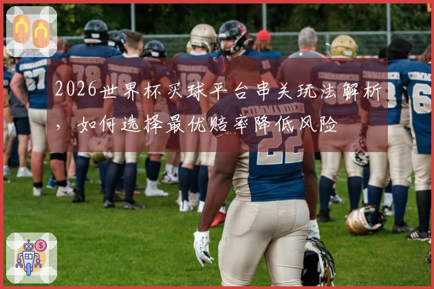 2026世界杯买球平台串关玩法解析，如何选择最优赔率降低风险