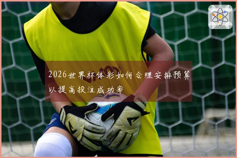 2026世界杯体彩如何合理安排预算以提高投注成功率