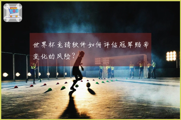 世界杯竞猜软件如何评估冠军赔率变化的风险？