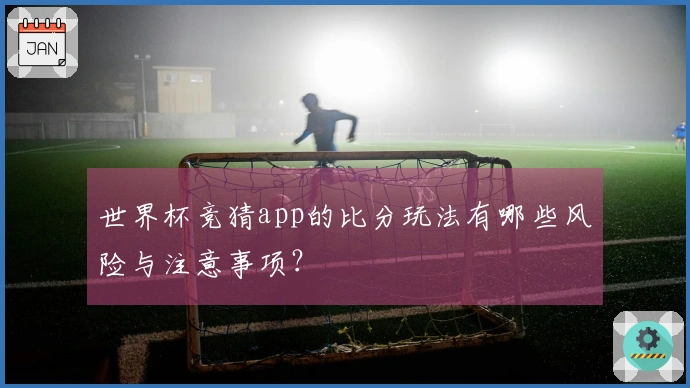 世界杯竞猜app的比分玩法有哪些风险与注意事项？