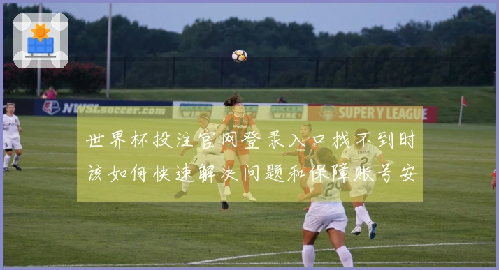 世界杯投注官网登录入口找不到时该如何快速解决问题和保障账号安全
