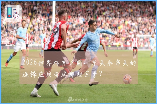 2026世界杯开户前，单关和串关的选择应该考虑哪些因素？
