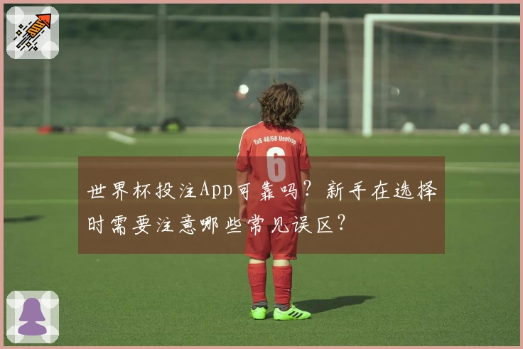 世界杯投注App可靠吗？新手在选择时需要注意哪些常见误区？