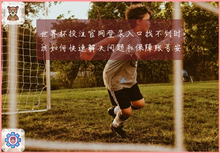世界杯投注官网登录入口找不到时该如何快速解决问题和保障账号安全