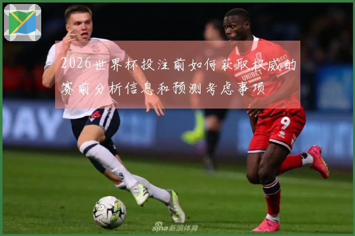 2026世界杯投注前如何获取权威的赛前分析信息和预测考虑事项