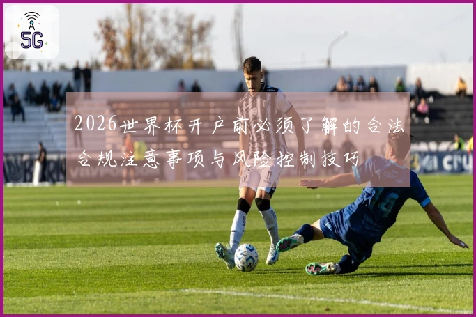 2026世界杯开户前必须了解的合法合规注意事项与风险控制技巧