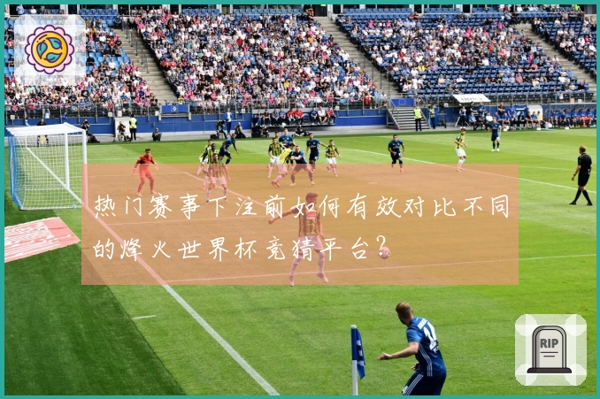 热门赛事下注前如何有效对比不同的烽火世界杯竞猜平台？