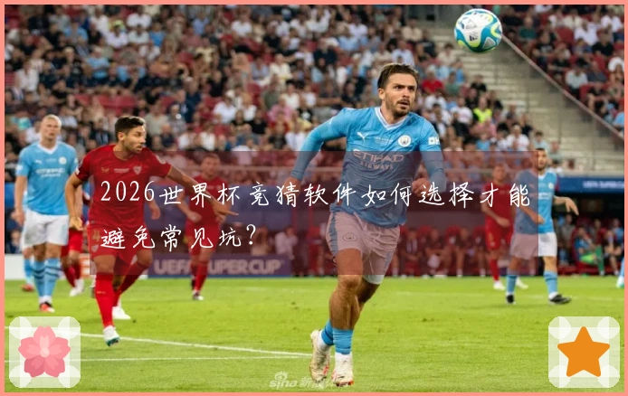 2026世界杯竞猜软件如何选择才能避免常见坑？