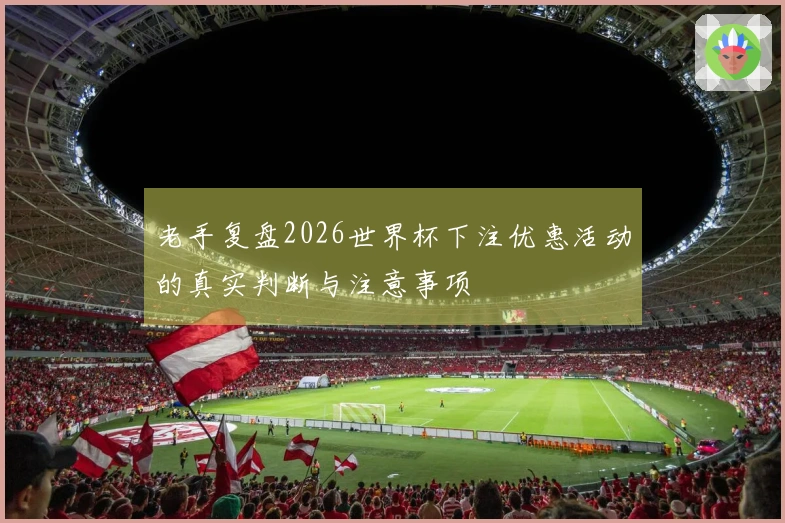 老手复盘2026世界杯下注优惠活动的真实判断与注意事项