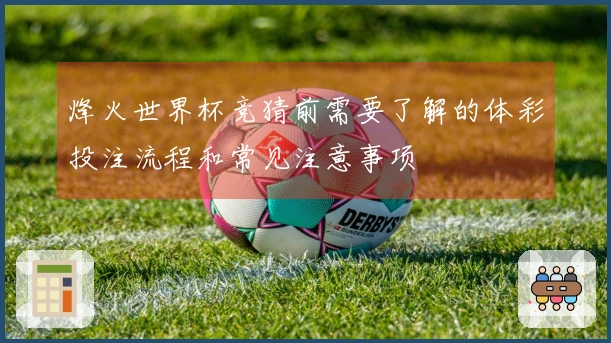 烽火世界杯竞猜前需要了解的体彩投注流程和常见注意事项