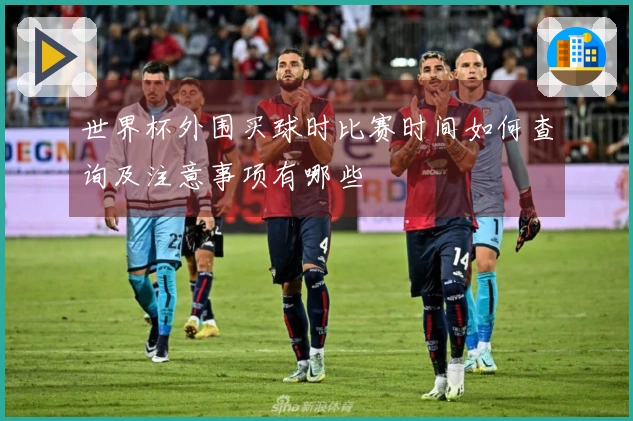 世界杯外围买球时比赛时间如何查询及注意事项有哪些