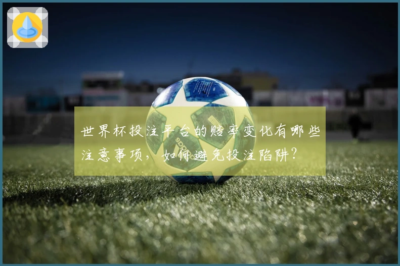 世界杯投注平台的赔率变化有哪些注意事项，如何避免投注陷阱？