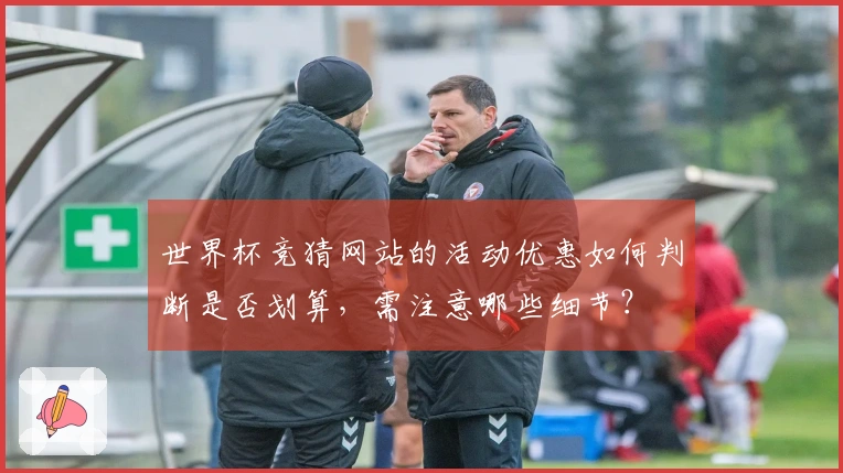 世界杯竞猜网站的活动优惠如何判断是否划算，需注意哪些细节？