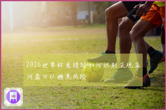 2026世界杯竞猜时如何识别正规亚洲盘口以避免风险
