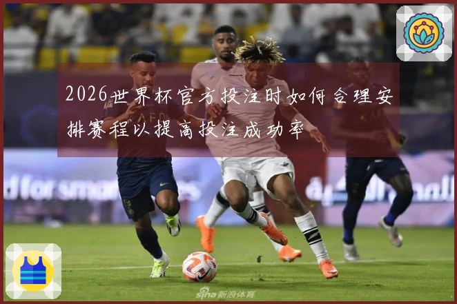 2026世界杯官方投注时如何合理安排赛程以提高投注成功率