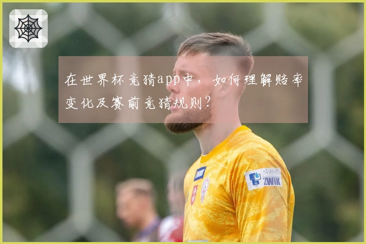 在世界杯竞猜app中，如何理解赔率变化及赛前竞猜规则？