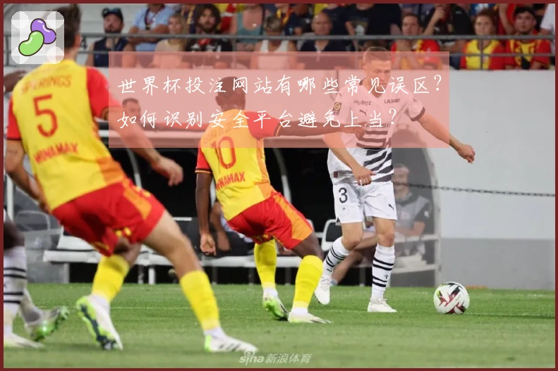 世界杯投注网站有哪些常见误区？如何识别安全平台避免上当？