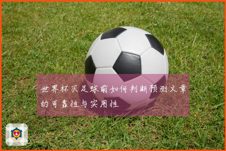 世界杯买足球前如何判断预测文章的可靠性与实用性