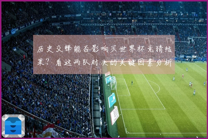 历史交锋能否影响买世界杯竞猜结果？看这两队对决的关键因素分析