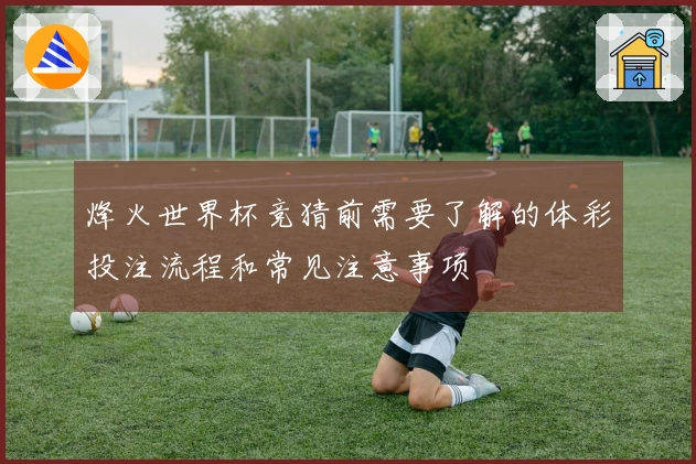 烽火世界杯竞猜前需要了解的体彩投注流程和常见注意事项