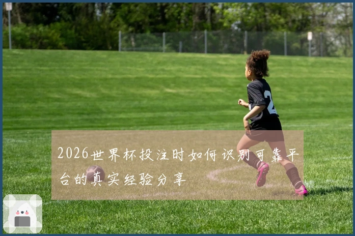2026世界杯投注时如何识别可靠平台的真实经验分享