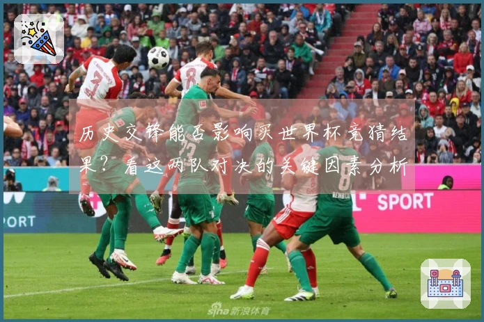 历史交锋能否影响买世界杯竞猜结果？看这两队对决的关键因素分析