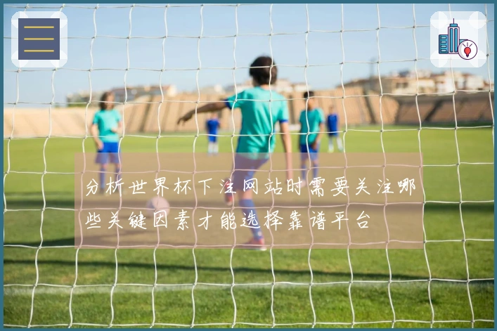 分析世界杯下注网站时需要关注哪些关键因素才能选择靠谱平台