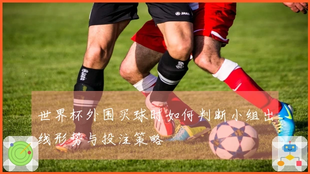 世界杯外围买球时如何判断小组出线形势与投注策略