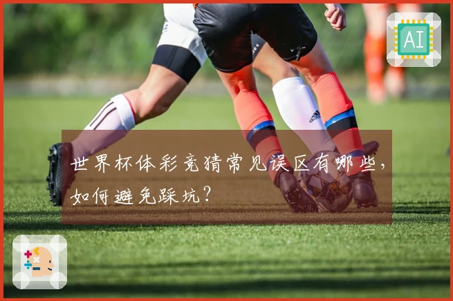 世界杯体彩竞猜常见误区有哪些，如何避免踩坑？