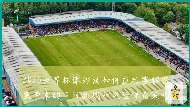 2026世界杯体彩该如何应对赛程密集带来的下注挑战和风险保存策略
