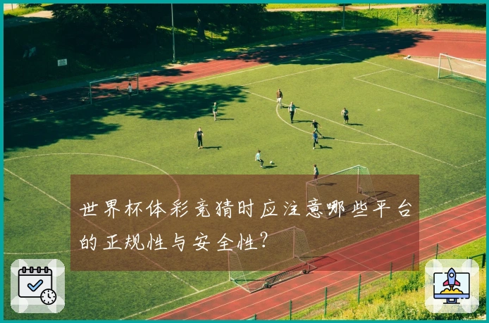 世界杯体彩竞猜时应注意哪些平台的正规性与安全性？